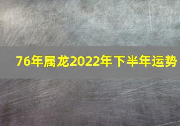 76年属龙2022年下半年运势