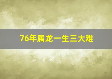 76年属龙一生三大难