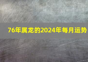 76年属龙的2024年每月运势