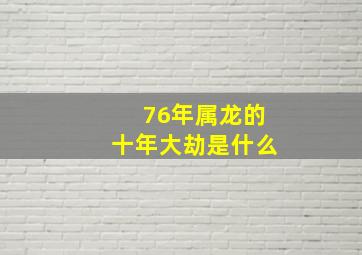 76年属龙的十年大劫是什么