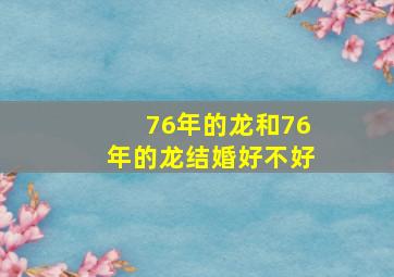 76年的龙和76年的龙结婚好不好