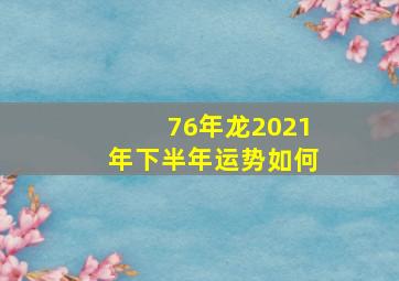 76年龙2021年下半年运势如何