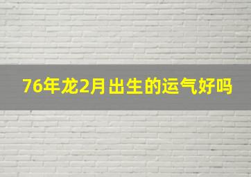 76年龙2月出生的运气好吗