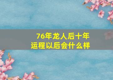 76年龙人后十年运程以后会什么样