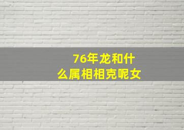 76年龙和什么属相相克呢女