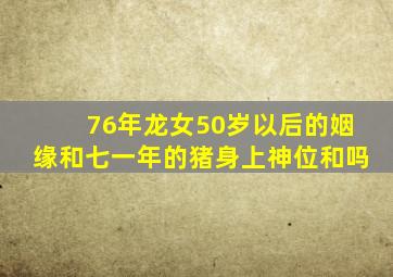 76年龙女50岁以后的姻缘和七一年的猪身上神位和吗