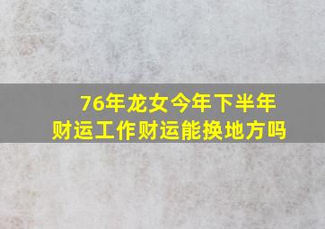 76年龙女今年下半年财运工作财运能换地方吗