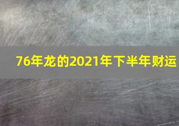 76年龙的2021年下半年财运