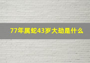 77年属蛇43岁大劫是什么