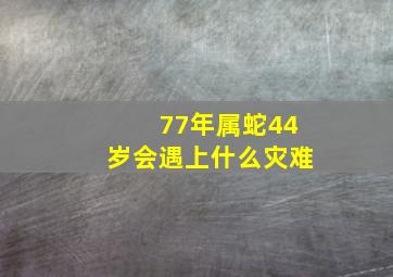 77年属蛇44岁会遇上什么灾难