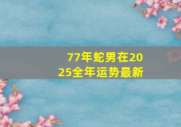 77年蛇男在2025全年运势最新