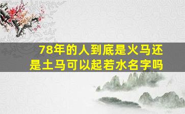 78年的人到底是火马还是土马可以起若水名字吗