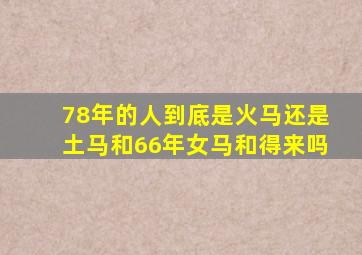 78年的人到底是火马还是土马和66年女马和得来吗