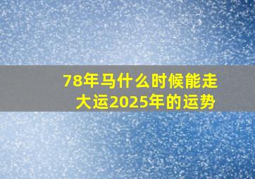 78年马什么时候能走大运2025年的运势