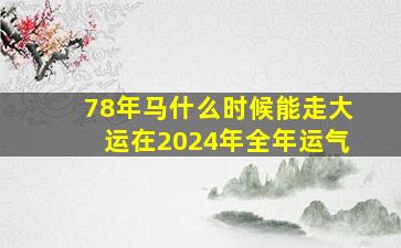 78年马什么时候能走大运在2024年全年运气