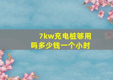 7kw充电桩够用吗多少钱一个小时