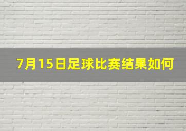 7月15日足球比赛结果如何