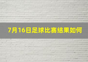 7月16日足球比赛结果如何