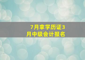 7月拿学历证3月中级会计报名