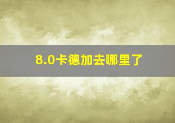 8.0卡德加去哪里了