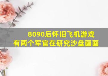 8090后怀旧飞机游戏有两个军官在研究沙盘画面