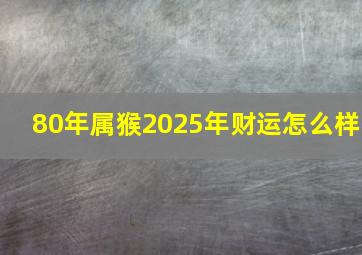 80年属猴2025年财运怎么样