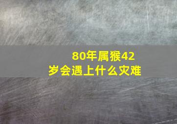 80年属猴42岁会遇上什么灾难