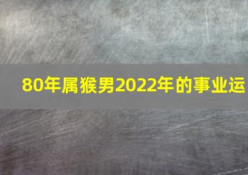 80年属猴男2022年的事业运