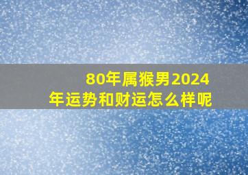 80年属猴男2024年运势和财运怎么样呢