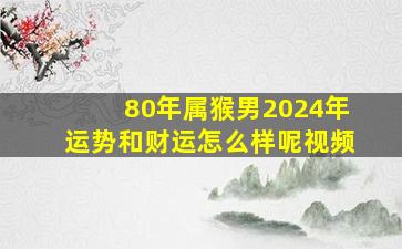 80年属猴男2024年运势和财运怎么样呢视频