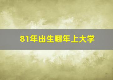 81年出生哪年上大学