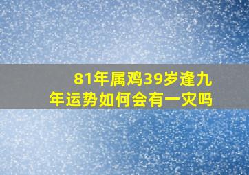 81年属鸡39岁逢九年运势如何会有一灾吗