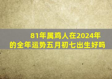 81年属鸡人在2024年的全年运势五月初七出生好吗