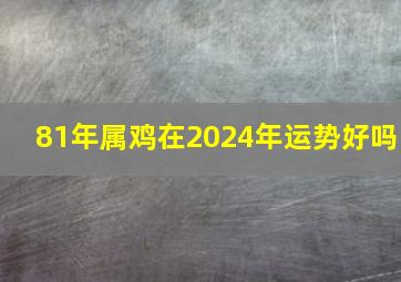 81年属鸡在2024年运势好吗