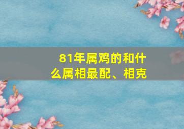 81年属鸡的和什么属相最配、相克