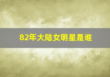 82年大陆女明星是谁