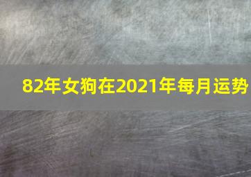 82年女狗在2021年每月运势