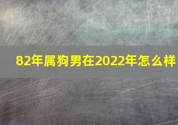 82年属狗男在2022年怎么样