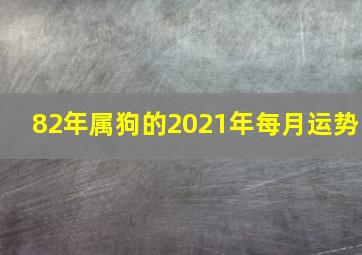 82年属狗的2021年每月运势