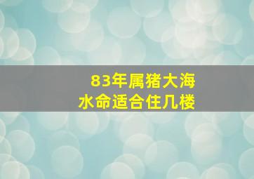 83年属猪大海水命适合住几楼