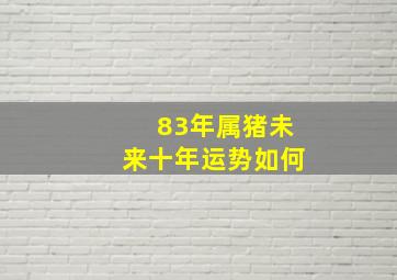 83年属猪未来十年运势如何