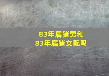 83年属猪男和83年属猪女配吗