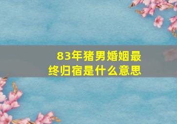 83年猪男婚姻最终归宿是什么意思