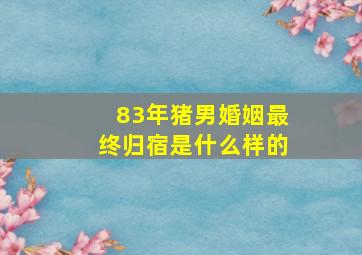 83年猪男婚姻最终归宿是什么样的