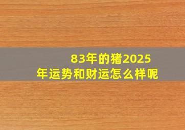 83年的猪2025年运势和财运怎么样呢