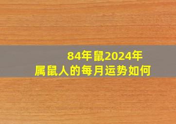 84年鼠2024年属鼠人的每月运势如何