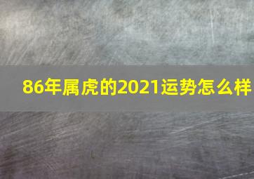 86年属虎的2021运势怎么样