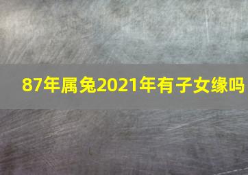 87年属兔2021年有子女缘吗