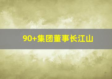 90+集团董事长江山