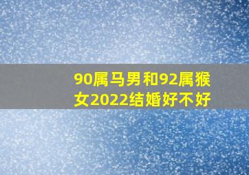 90属马男和92属猴女2022结婚好不好